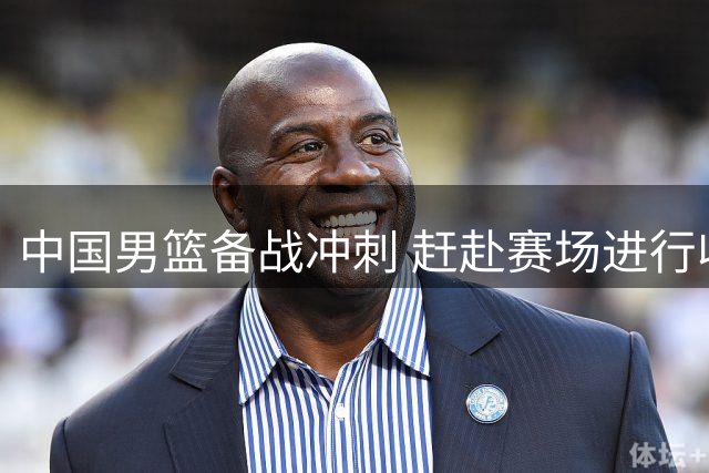 中国男篮备战冲刺 赶赴赛场进行收官训练