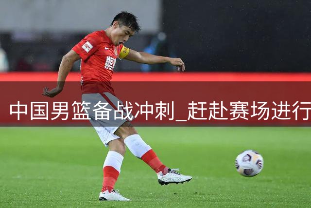 中国男篮备战冲刺 赶赴赛场进行收官训练