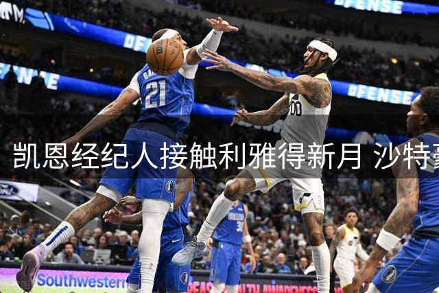 凯恩经纪人接触利雅得新月 沙特豪门视其为头号引援目标