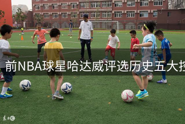 前NBA球星哈达威评选历史五大控卫，自列入选
