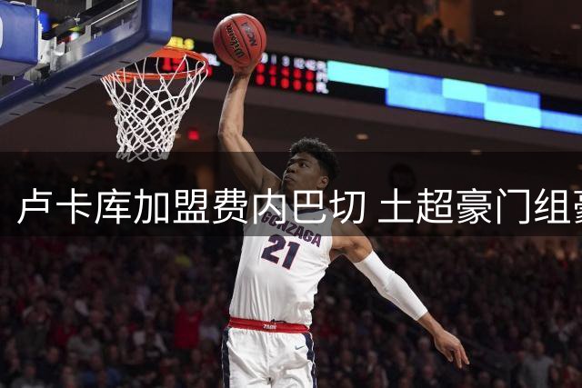 卢卡库加盟费内巴切 土超豪门组豪华阵容冲击欧冠