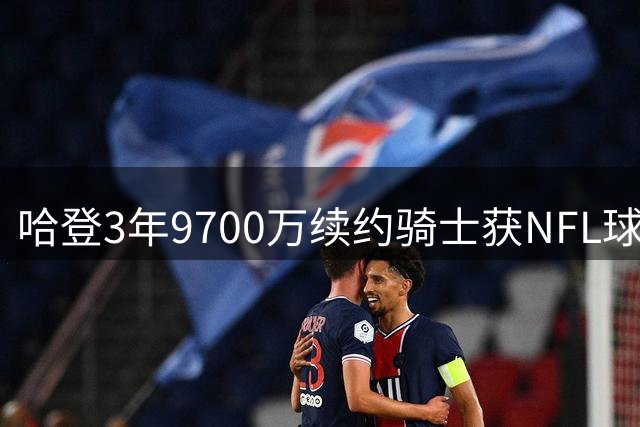 哈登3年9700万续约骑士获NFL球星祝贺 本人表情回应