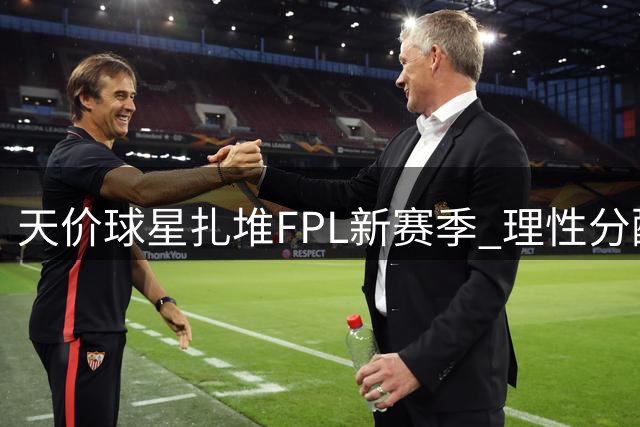 天价球星扎堆FPL新赛季 理性分配预算成制胜关键
