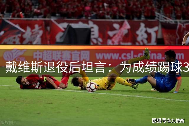 戴维斯退役后坦言：为成绩踢球30年 从未体验足球乐趣
