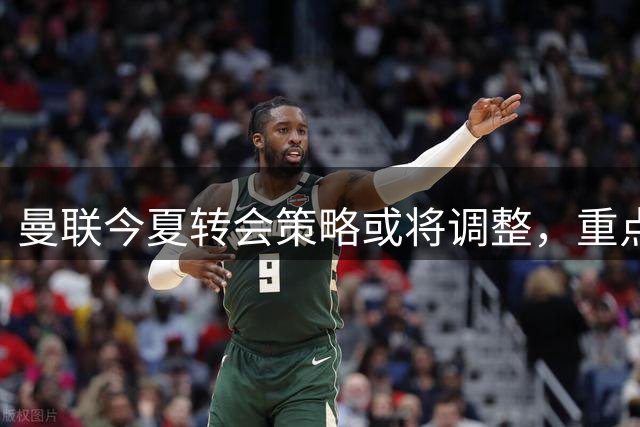 曼联今夏转会策略或将调整，重点补强中场阵容