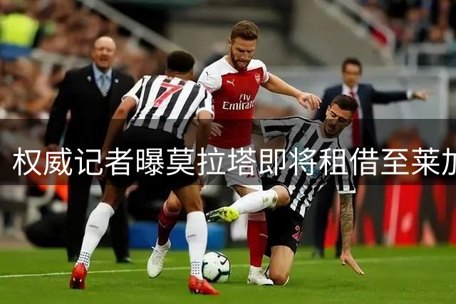 权威记者曝莫拉塔即将租借至莱加内斯