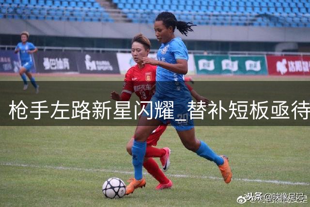 枪手左路新星闪耀 替补短板亟待解决