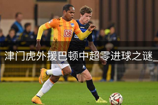 津门虎外援巴顿中超零进球之谜 位置调整成主因