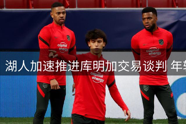 湖人加速推进库明加交易谈判 年轻后卫或成筹码