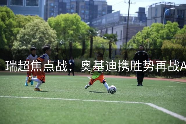 瑞超焦点战：奥基迪携胜势再战AIK索尔纳，主场能否续写辉煌？