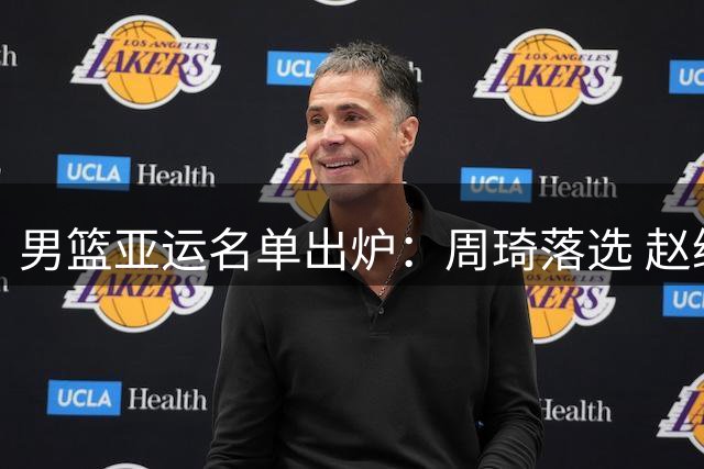男篮亚运名单出炉：周琦落选 赵继伟伤重需手术