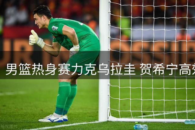 男篮热身赛力克乌拉圭 贺希宁高效三分闪耀全场