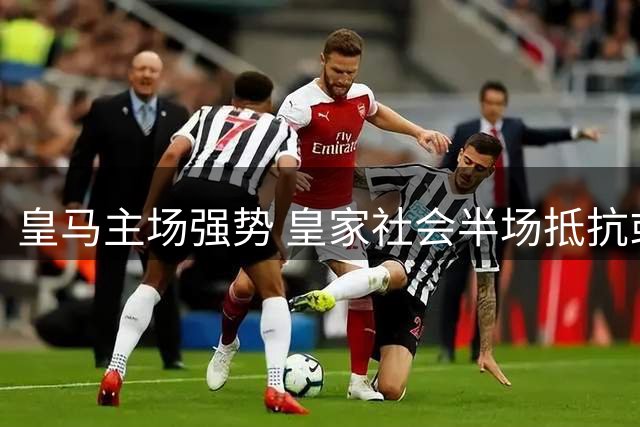 皇马主场强势 皇家社会半场抵抗或难延续