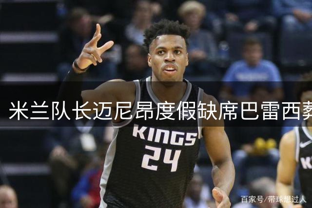 米兰队长迈尼昂度假缺席巴雷西葬礼遭球迷猛烈抨击 队内特殊安排引热议