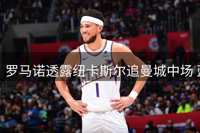罗马诺透露纽卡斯尔追曼城中场 蓝月亮或将大换血