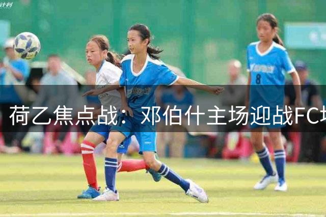荷乙焦点战：邓伯什主场迎战FC埃因霍温，攻防大战一触即发