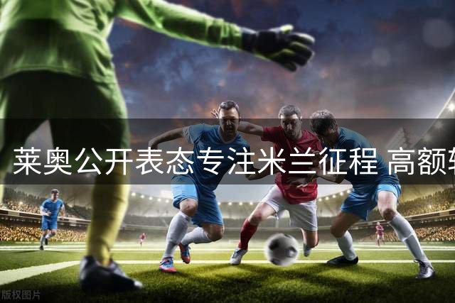 莱奥公开表态专注米兰征程 高额转会费成离队阻碍