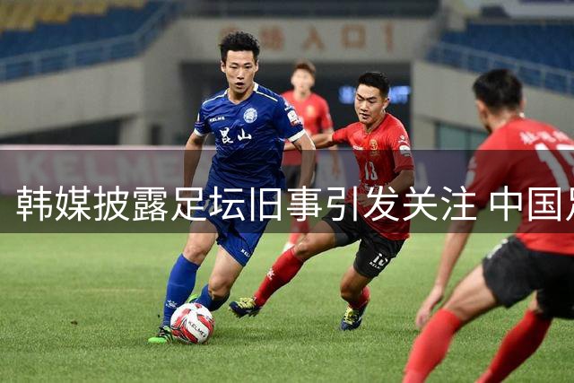 韩媒披露足坛旧事引发关注 中国足协迅速回应
