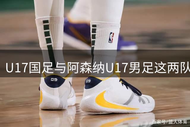 U17国足与阿森纳U17男足这两队并列冠军