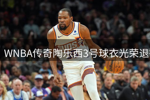 WNBA传奇陶乐西3号球衣光荣退役 巨星见证历史时刻